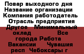 Повар выходного дня › Название организации ­ Компания-работодатель › Отрасль предприятия ­ Другое › Минимальный оклад ­ 10 000 - Все города Работа » Вакансии   . Чувашия респ.,Чебоксары г.